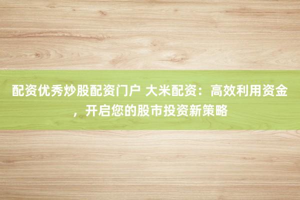 配资优秀炒股配资门户 大米配资：高效利用资金，开启您的股市投资新策略