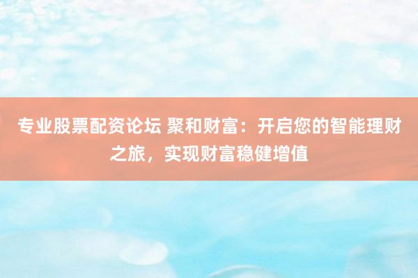 专业股票配资论坛 聚和财富：开启您的智能理财之旅，实现财富稳健增值