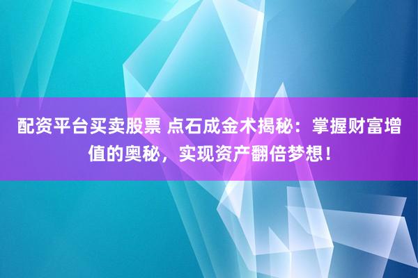 配资平台买卖股票 点石成金术揭秘：掌握财富增值的奥秘，实现资产翻倍梦想！