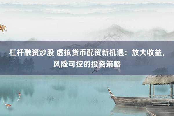 杠杆融资炒股 虚拟货币配资新机遇：放大收益，风险可控的投资策略