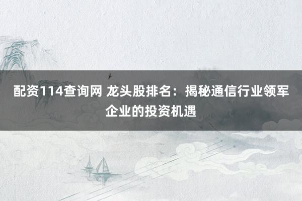 配资114查询网 龙头股排名：揭秘通信行业领军企业的投资机遇