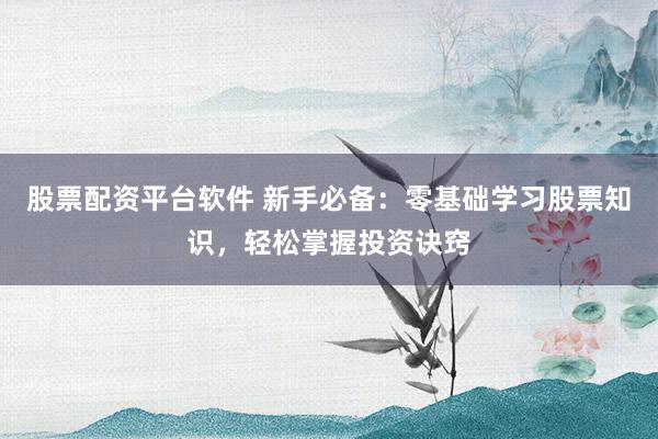 股票配资平台软件 新手必备：零基础学习股票知识，轻松掌握投资诀窍