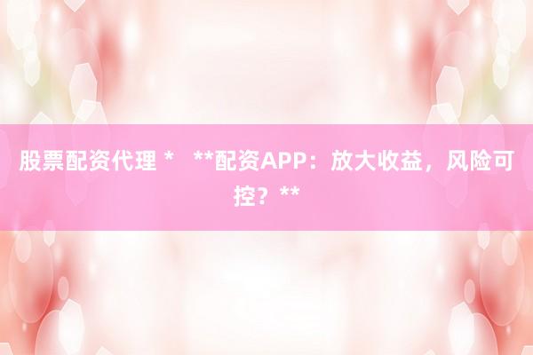 股票配资代理 *   **配资APP：放大收益，风险可控？**