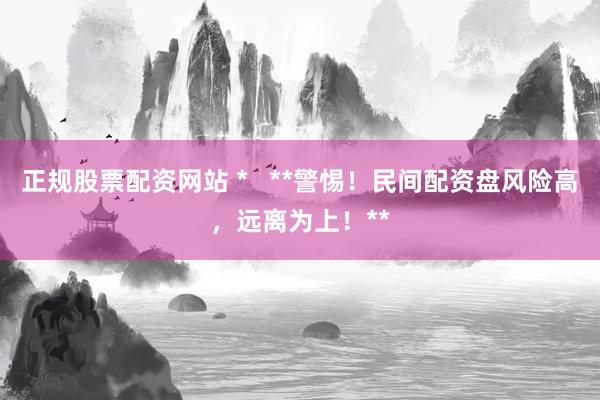 正规股票配资网站 *   **警惕！民间配资盘风险高，远离为上！**