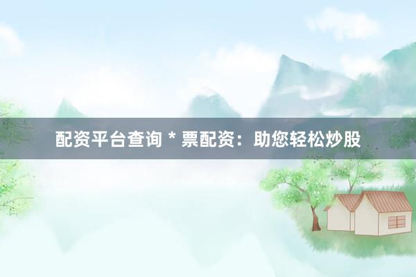 配资平台查询 * 票配资：助您轻松炒股