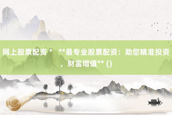 网上股票配资 *   **最专业股票配资：助您精准投资，财富增值** ()