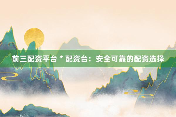 前三配资平台 * 配资台：安全可靠的配资选择