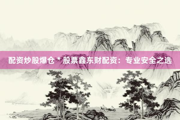 配资炒股爆仓 * 股票鑫东财配资：专业安全之选