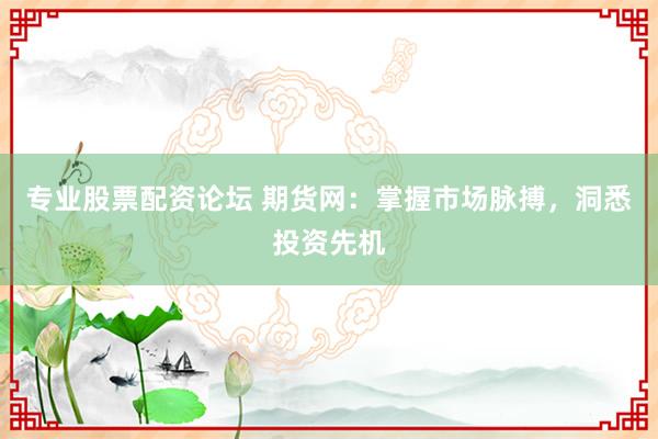 专业股票配资论坛 期货网：掌握市场脉搏，洞悉投资先机