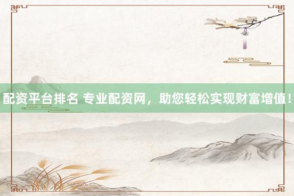 配资平台排名 专业配资网，助您轻松实现财富增值！