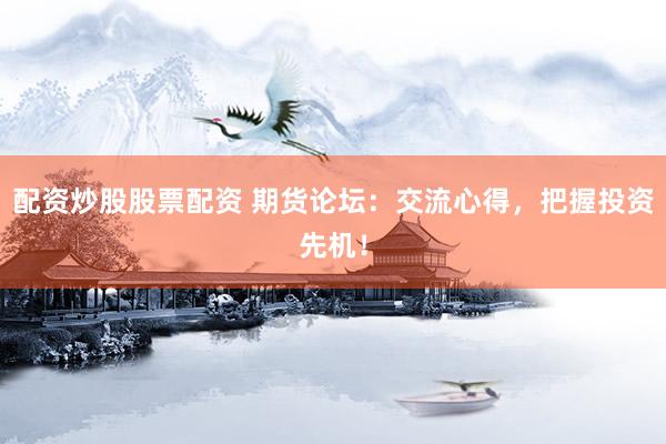 配资炒股股票配资 期货论坛：交流心得，把握投资先机！