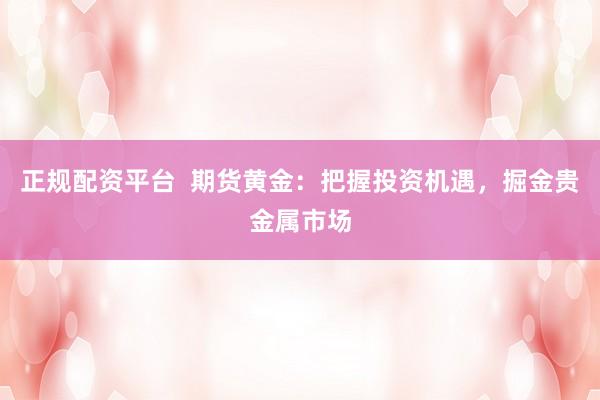 正规配资平台  期货黄金：把握投资机遇，掘金贵金属市场