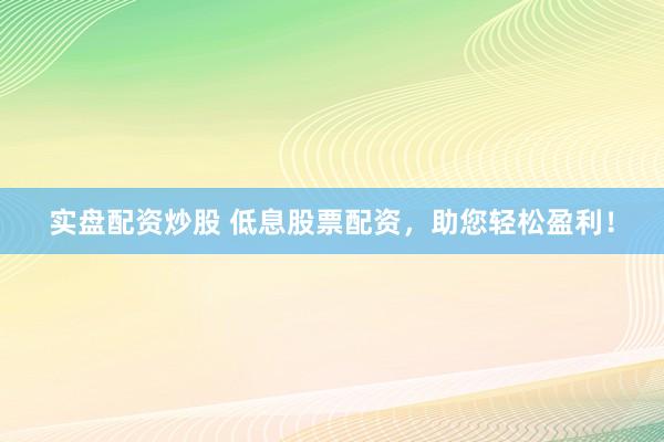 实盘配资炒股 低息股票配资，助您轻松盈利！