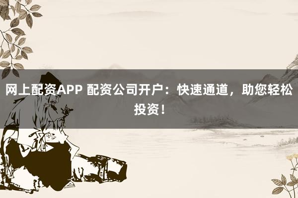 网上配资APP 配资公司开户：快速通道，助您轻松投资！