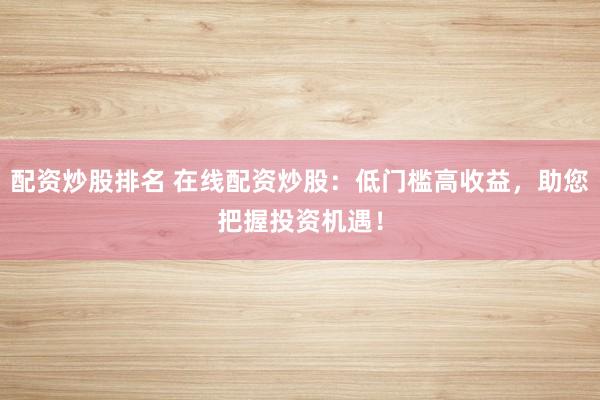 配资炒股排名 在线配资炒股：低门槛高收益，助您把握投资机遇！