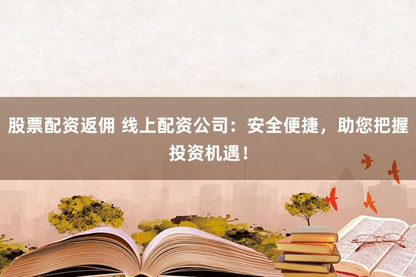 股票配资返佣 线上配资公司：安全便捷，助您把握投资机遇！