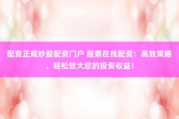 配资正规炒股配资门户 股票在线配资：高效策略，轻松放大您的投资收益！