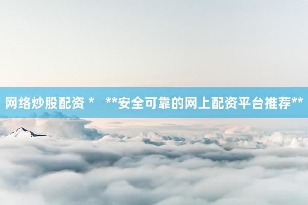 网络炒股配资 *   **安全可靠的网上配资平台推荐**