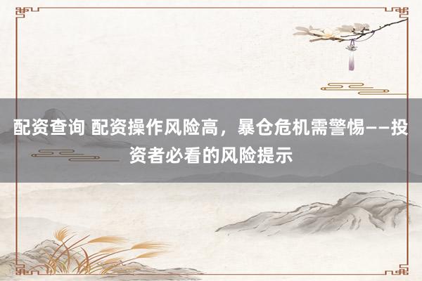 配资查询 配资操作风险高，暴仓危机需警惕——投资者必看的风险提示