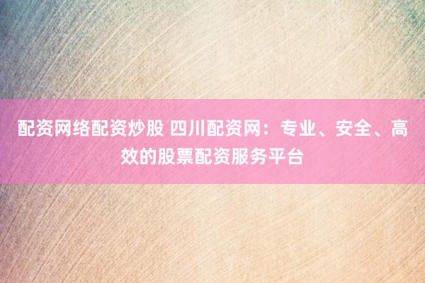 配资网络配资炒股 四川配资网：专业、安全、高效的股票配资服务平台