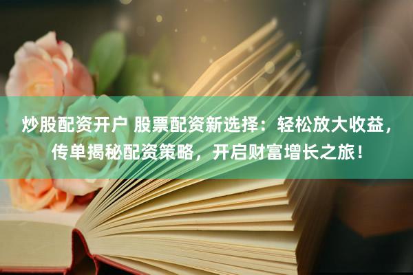 炒股配资开户 股票配资新选择：轻松放大收益，传单揭秘配资策略，开启财富增长之旅！