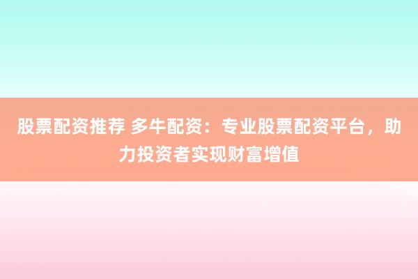 股票配资推荐 多牛配资：专业股票配资平台，助力投资者实现财富增值