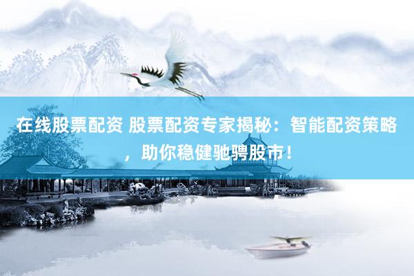 在线股票配资 股票配资专家揭秘：智能配资策略，助你稳健驰骋股市！