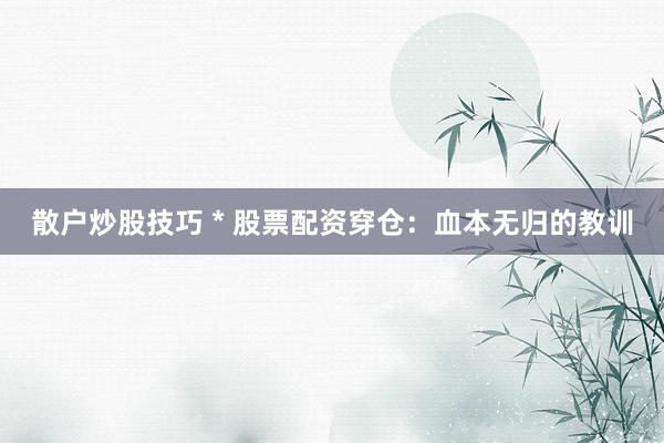 散户炒股技巧 * 股票配资穿仓：血本无归的教训