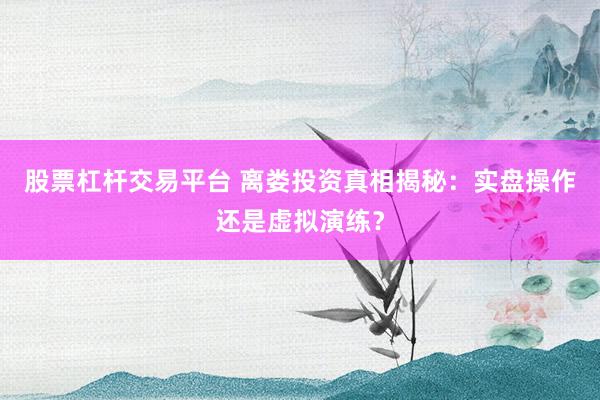 股票杠杆交易平台 离娄投资真相揭秘：实盘操作还是虚拟演练？