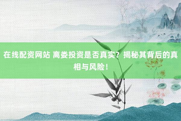 在线配资网站 离娄投资是否真实？揭秘其背后的真相与风险！
