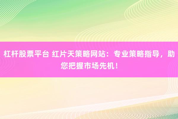 杠杆股票平台 红片天策略网站：专业策略指导，助您把握市场先机！