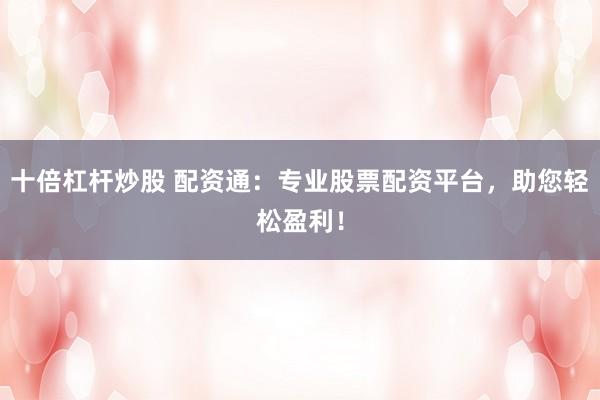十倍杠杆炒股 配资通：专业股票配资平台，助您轻松盈利！