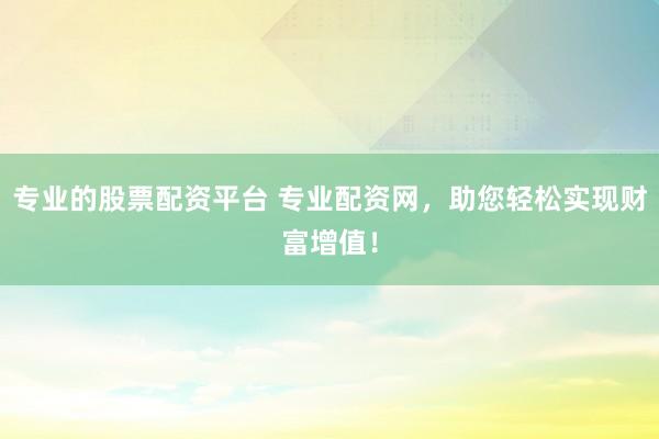专业的股票配资平台 专业配资网，助您轻松实现财富增值！