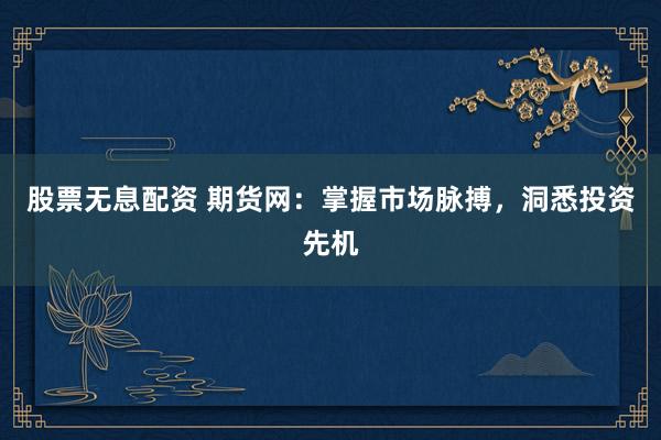 股票无息配资 期货网：掌握市场脉搏，洞悉投资先机