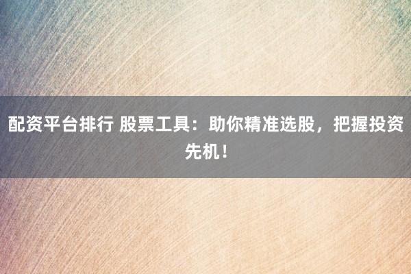 配资平台排行 股票工具：助你精准选股，把握投资先机！