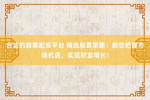 合法的股票配资平台 精选股票策略：助您把握市场机遇，实现财富增长！