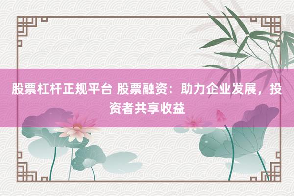 股票杠杆正规平台 股票融资：助力企业发展，投资者共享收益