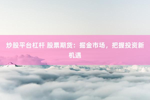 炒股平台杠杆 股票期货：掘金市场，把握投资新机遇