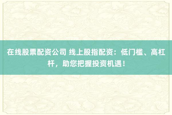 在线股票配资公司 线上股指配资：低门槛、高杠杆，助您把握投资机遇！