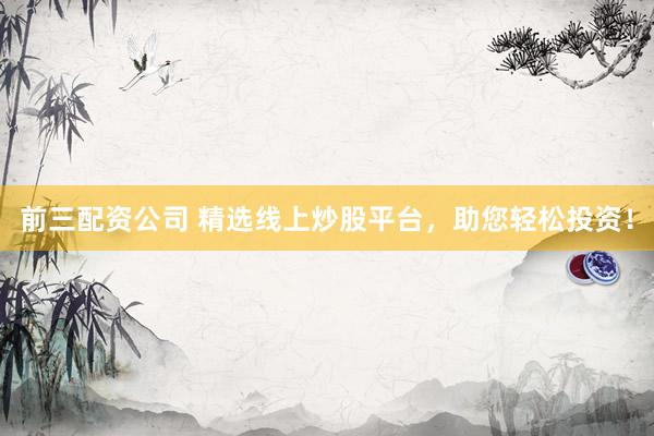 前三配资公司 精选线上炒股平台，助您轻松投资！