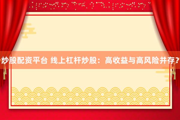 炒股配资平台 线上杠杆炒股：高收益与高风险并存？