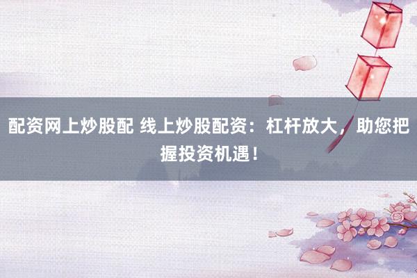 配资网上炒股配 线上炒股配资：杠杆放大，助您把握投资机遇！