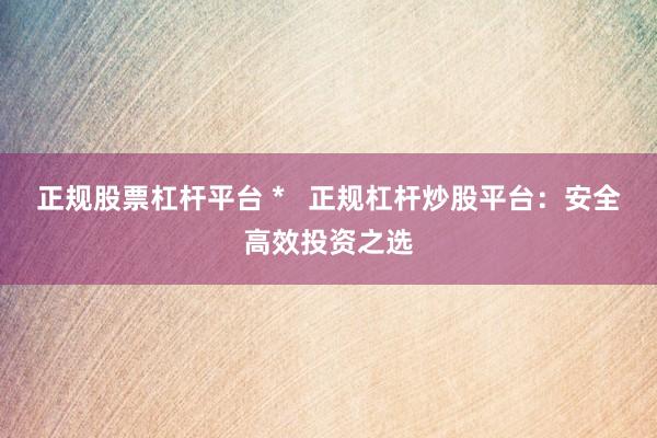 正规股票杠杆平台 *   正规杠杆炒股平台：安全高效投资之选