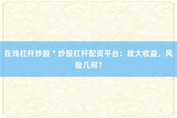 在线杠杆炒股 * 炒股杠杆配资平台：放大收益，风险几何？