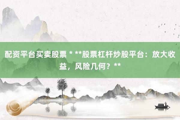 配资平台买卖股票 * **股票杠杆炒股平台：放大收益，风险几何？**