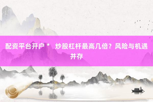 配资平台开户 *   炒股杠杆最高几倍？风险与机遇并存