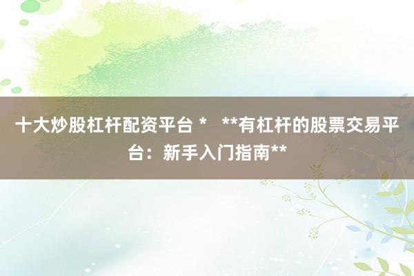 十大炒股杠杆配资平台 *   **有杠杆的股票交易平台：新手入门指南**