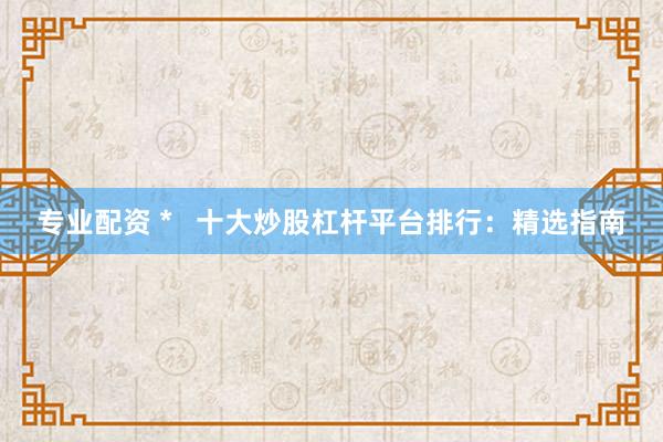 专业配资 *   十大炒股杠杆平台排行：精选指南