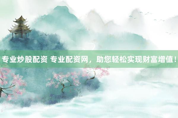 专业炒股配资 专业配资网，助您轻松实现财富增值！