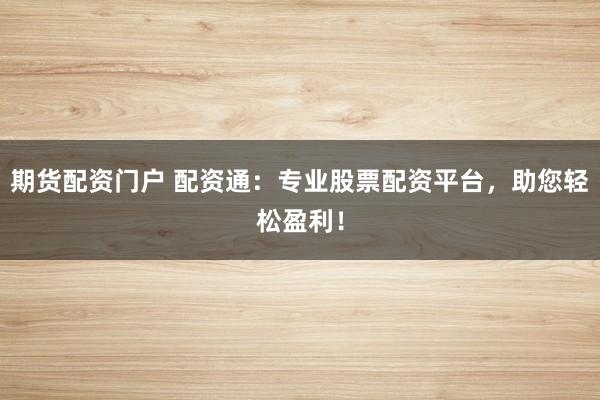 期货配资门户 配资通：专业股票配资平台，助您轻松盈利！